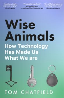 Wise Animals: How Technology Has Made Us What We Are - Tom Chatfield