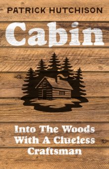 Cabin: Into the Woods with a Clueless Craftsman - Patrick Hutchison