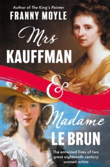Mrs Kauffman and Madame Le Brun: The Entwined Lives of Two Great Eighteenth-Century Women Artists - Franny Moyle